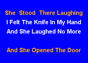 She Stood There Laughing
I Felt The Knife In My Hand
And She Laughed No More

And She Opened The Door