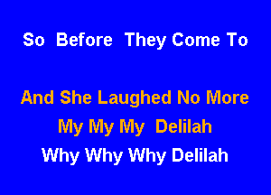 So Before They Come To

And She Laughed No More
My My My Delilah
Why Why Why Delilah
