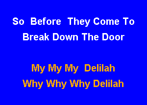 So Before They Come To
Break Down The Door

My My My Delilah
Why Why Why Delilah