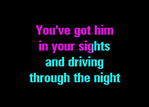 You've got him
in your sights

and driving
through the night
