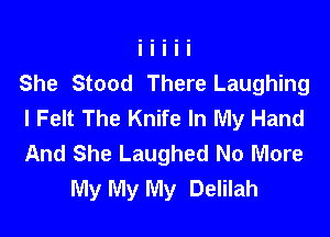 She Stood There Laughing
I Felt The Knife In My Hand

And She Laughed No More
My My My Delilah