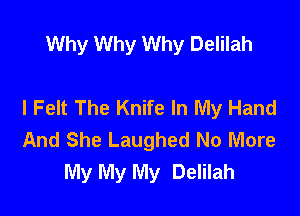Why Why Why Delilah

I Felt The Knife In My Hand

And She Laughed No More
My My My Delilah