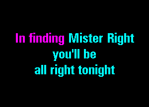 In finding Mister Right

you1lhe
all right tonight