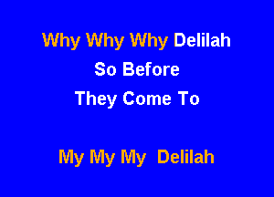 Why Why Why Delilah
So Before
They Come To

My My My Delilah
