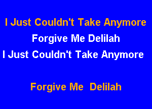 I Just Couldn't Take Anymore
Forgive Me Delilah
I Just Couldn't Take Anymore

Forgive Me Delilah