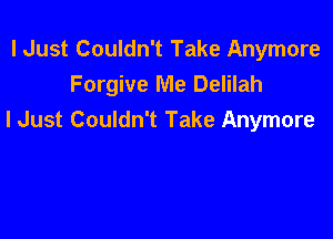 I Just Couldn't Take Anymore
Forgive Me Delilah

I Just Couldn't Take Anymore