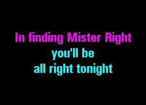 In finding Mister Right

you1lhe
all right tonight