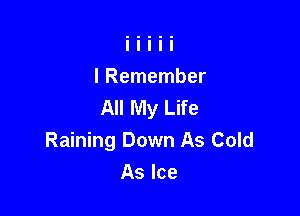 I Remember
All My Life

Raining Down As Cold
As Ice