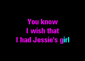 You know

I wish that
I had Jessie's girl