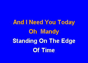 And I Need You Today
Oh Mandy

Standing On The Edge
Of Time