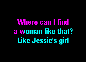 Where can I find

a woman like that?
Like Jessie's girl