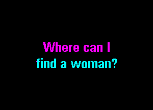 Where can I

find a woman?