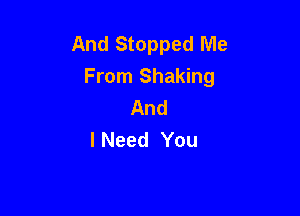 And Stopped Me
From Shaking
And

I Need You