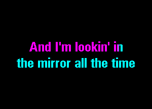 And I'm lookin' in

the mirror all the time