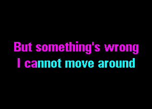 But something's wrong

I cannot move around