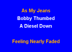 As My Jeans
Bobby Thumbed
A Diesel Down

Feeling Nearly Faded