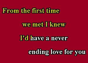 From the first time
we met I knew

I'd have a never

ending love for you