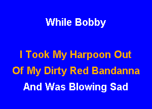 While Bobby

I Took My Harpoon Out
Of My Dirty Red Bandanna
And Was Blowing Sad