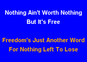 Nothing Ain't Worth Nothing
But It's Free

Freedom's Just Another Word
For Nothing Left To Lose