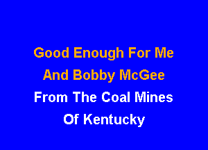 Good Enough For Me
And Bobby McGee

From The Coal Mines
0f Kentucky