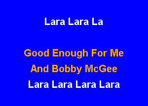Lara Lara La

Good Enough For Me

And Bobby McGee
Lara Lara Lara Lara
