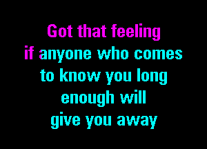 Got that feeling
if anyone who comes

to know you long
enough will
give you away