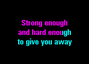 Strong enough

and hard enough
to give you away