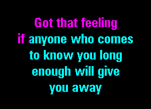 Got that feeling
if anyone who comes

to know you long
enough will give
you away