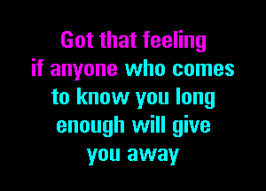 Got that feeling
if anyone who comes

to know you long
enough will give
you away