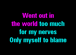 Went out in
the world too much

for my nerves
Only myself to blame