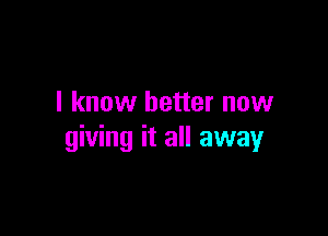 I know better now

giving it all away