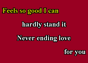 Feels so good I can

hardly stand it

Never ending love

for you