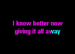 I know better now

giving it all away