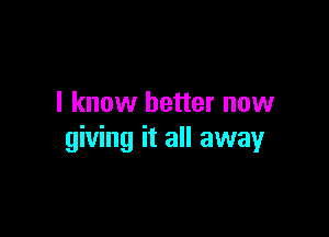 I know better now

giving it all away