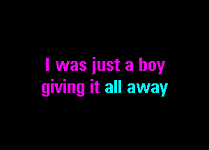 I was just a boy

giving it all away