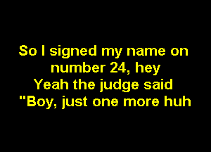 So I signed my name on
number 24, hey

Yeah the judge said
Boy, just one more huh