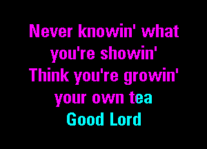 Never knowin' what
you're showin'

Think you're growin'
your own tea
Good Lord