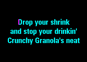 Drop your shrink

and stop your drinkin'
Crunchy Granola's neat