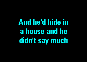 And he'd hide in

a house and he
didn't say much