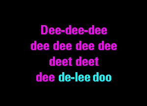 Dee-dee-dee
dee dee dee dee

deet deet
dee de-Iee doo