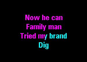 Now he can
Family man

Tried my brand
Dig