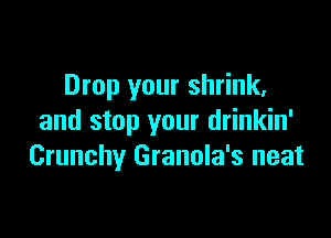 Drop your shrink,

and stop your drinkin'
Crunchy Granola's neat