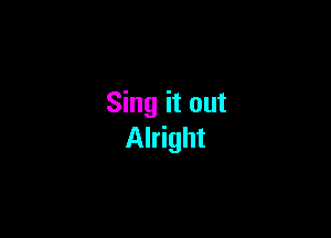 Sing it out

Alright
