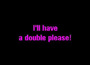l1lhave

a double please!
