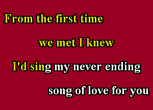 From the first time

we met I knew

I'd sing my never ending

song of love for you