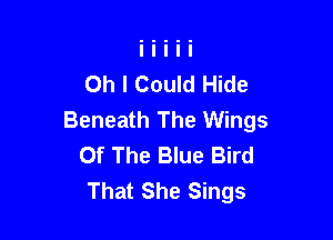 Oh I Could Hide
Beneath The Wings

Of The Blue Bird
That She Sings