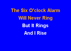 The Six O'clock Alarm
Will Never Ring
But It Rings

And I Rise