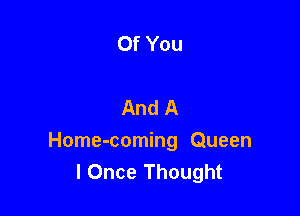 Of You

And A

Home-coming Queen
I Once Thought