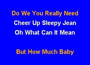 Do We You Really Need
Cheer Up Sleepy Jean
Oh What Can It Mean

But How Much Baby