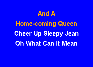 And A
Home-coming Queen

Cheer Up Sleepy Jean
Oh What Can It Mean